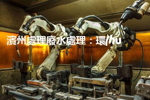 濱州處理廢水處理：環(huán)保新篇章？